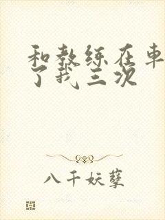 和教练在车里干了我三次