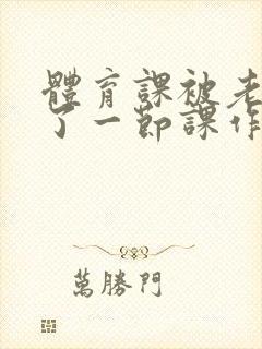 体育课被老师C了一节课作文