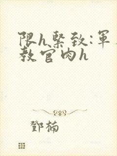 限h紧致:军人教官肉h