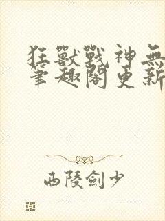 狂兽战神无弹窗笔趣阁更新