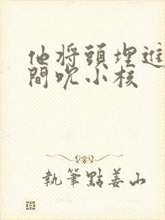 他将头埋进双腿间吮小核