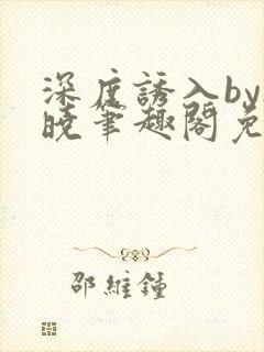 深度诱入by欲晓笔趣阁免费阅读小说