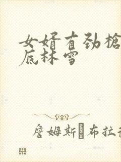 女婿有劲枪枪到底林雪