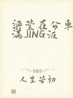 梁莹在公车被灌满JING液