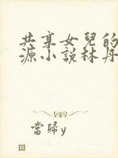 共享女儿的桃花源小说林丹丹