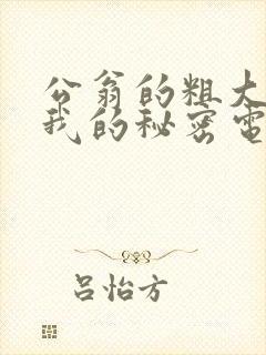 公翁的粗大放进我的秘密电影