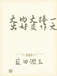 大肉大捧一进一出好爽作文