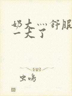 奶大灬舒服灬太一大了