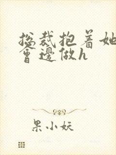 总裁抱着她边开会边做h