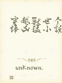 穿越兽世个个巨棒凶猛小说