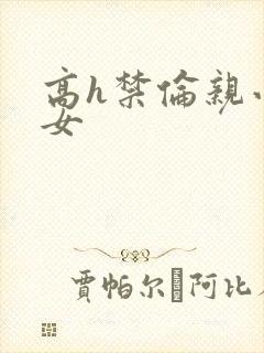 高h禁伦亲小幺女