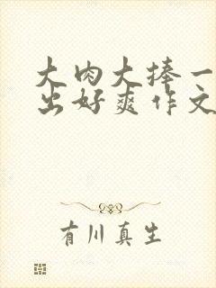 大肉大捧一进一出好爽作文