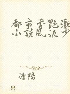 都市香艳激情肉小说风流少年小说