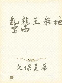 乱亲玉米地初尝云雨