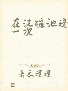 在洗碗池边要了一次封面