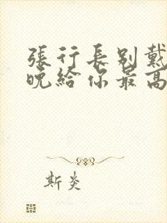 张行长别戴了今晚给你最高的待遇