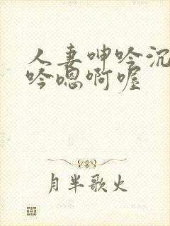 人妻呻吟沉沦呻吟嗯啊喔