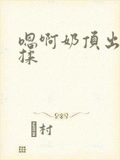 嗯啊奶顶出来了揉