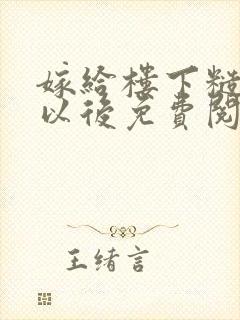 嫁给楼下糙汉后以后免费阅读