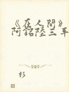 《在人间》采薇阿铭陆三平小说