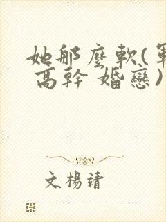 她那么软(军婚 高干 婚恋)完结