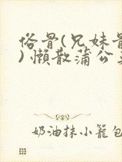 俗骨(兄妹骨科) 懒散蒲公英结局