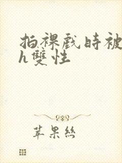 拍裸戏时被c了h双性