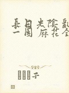 长日光阴 乱作一团 麻花全文无删减封面