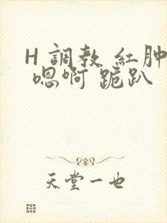 H 调教 红肿 嗯啊 跪趴
