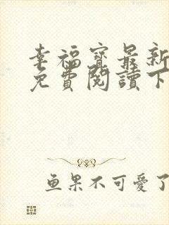 幸福宝最新章节免费阅读下载小说