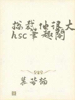 总裁他很大年上hsc笔趣阁