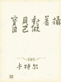 宝贝对着摄像头自己做