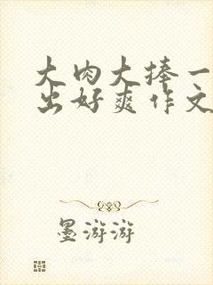 大肉大捧一进一出好爽作文