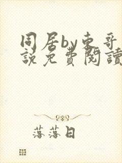 同居by东哥小说免费阅读全文无弹窗