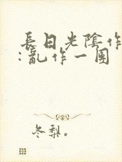 长日光阴作者 : 乱作一团