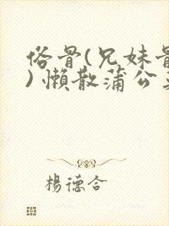 俗骨(兄妹骨科) 懒散蒲公英结局