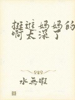 挺进妈妈的花苞啊太深了