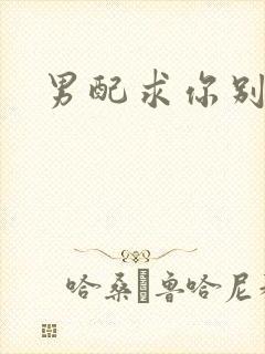 男配求你别黑化