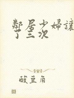 邻居少妇让我爽了三次