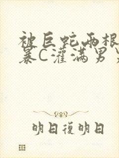 被巨蛇两根强制暴C灌满男男漫画