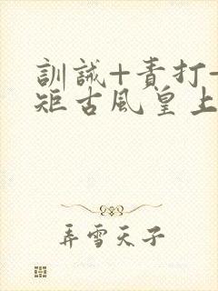 训诫+责打+规矩古风皇上皇后