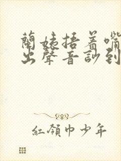 兰姨捂着嘴怕发出声音吵到