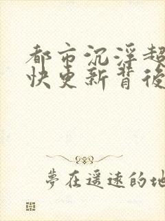 都市沉浮超前超快更新背后原因