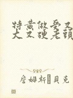 特黄做受又粗又大又硬老头