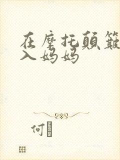 在摩托颠簸中进入妈妈