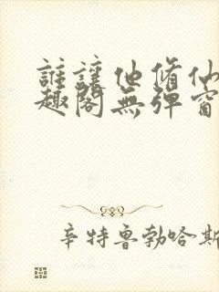 谁让他修仙的笔趣阁无弹窗