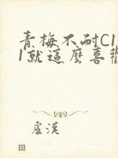 青梅不耐C1V1就这么喜欢学长