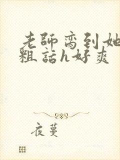 老师脔到她哭h粗话h好爽