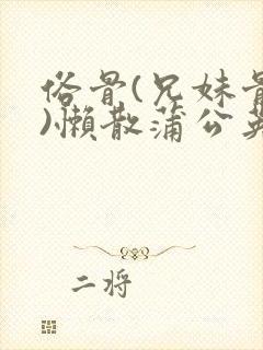 俗骨(兄妹骨科)懒散蒲公英结局