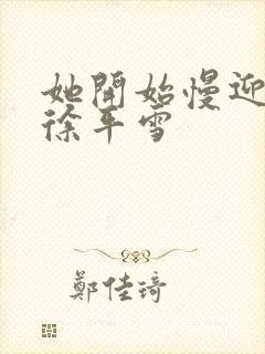 她开始慢迎迎合徐平雪